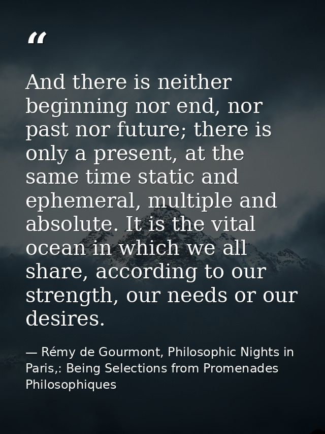 And there is neither beginning nor end, nor past nor future; there is only a present, at the same time static and epheme — Rémy de Gourmont, Philosophic Nights in Paris,: Being Selections from Promenades Philosophiques