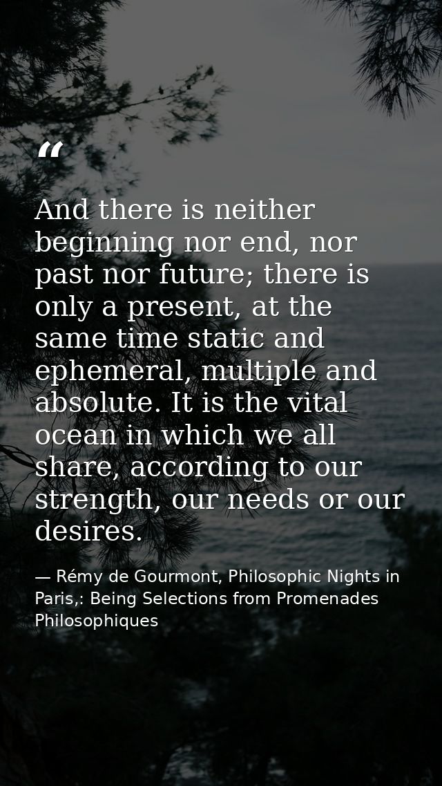 And there is neither beginning nor end, nor past nor future; there is only a present, at the same time static and epheme — Rémy de Gourmont, Philosophic Nights in Paris,: Being Selections from Promenades Philosophiques