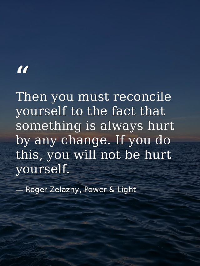 Then you must reconcile yourself to the fact that something is always hurt by any change. If you do this, you will not b — Roger Zelazny, Power & Light
