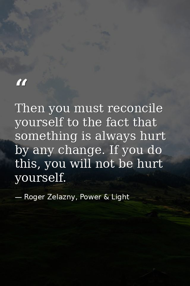 Then you must reconcile yourself to the fact that something is always hurt by any change. If you do this, you will not b — Roger Zelazny, Power & Light
