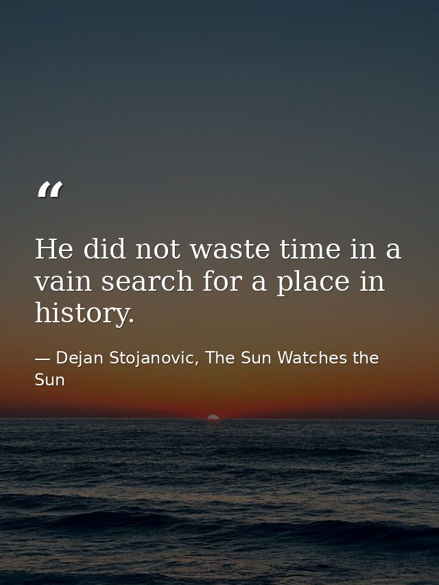 He did not waste time in a vain search for a place in history. — Dejan Stojanovic, The Sun Watches the Sun