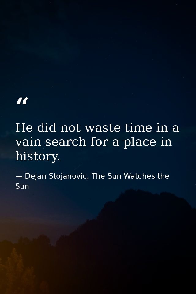 He did not waste time in a vain search for a place in history. — Dejan Stojanovic, The Sun Watches the Sun