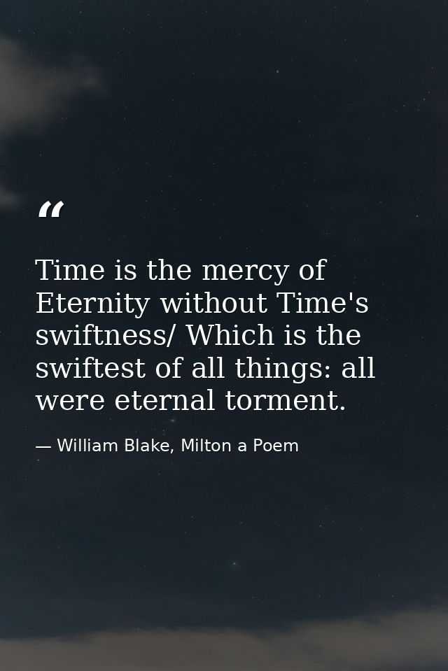 Time is the mercy of Eternity without Time's swiftness/ Which is the swiftest of all things: all were eternal torment. — William Blake, Milton a Poem