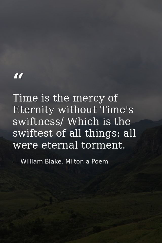 Time is the mercy of Eternity without Time's swiftness/ Which is the swiftest of all things: all were eternal torment. — William Blake, Milton a Poem