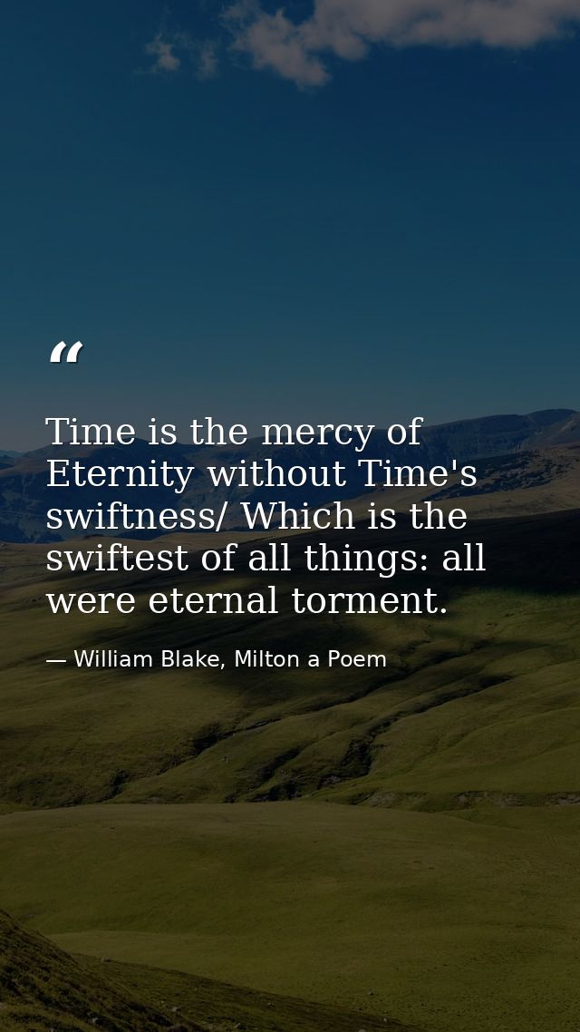 Time is the mercy of Eternity without Time's swiftness/ Which is the swiftest of all things: all were eternal torment. — William Blake, Milton a Poem