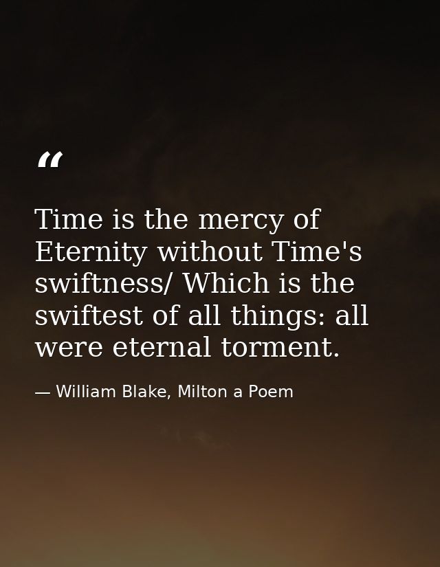 Time is the mercy of Eternity without Time's swiftness/ Which is the swiftest of all things: all were eternal torment. — William Blake, Milton a Poem