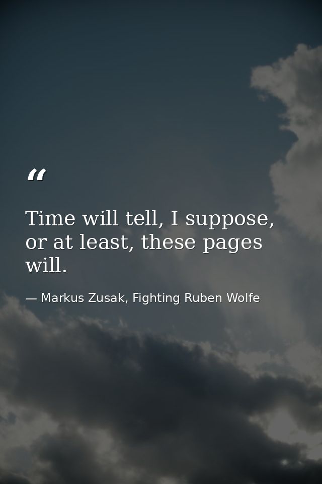 Time will tell, I suppose, or at least, these pages will. — Markus Zusak, Fighting Ruben Wolfe
