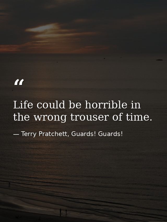 Life could be horrible in the wrong trouser of time. — Terry Pratchett, Guards! Guards!