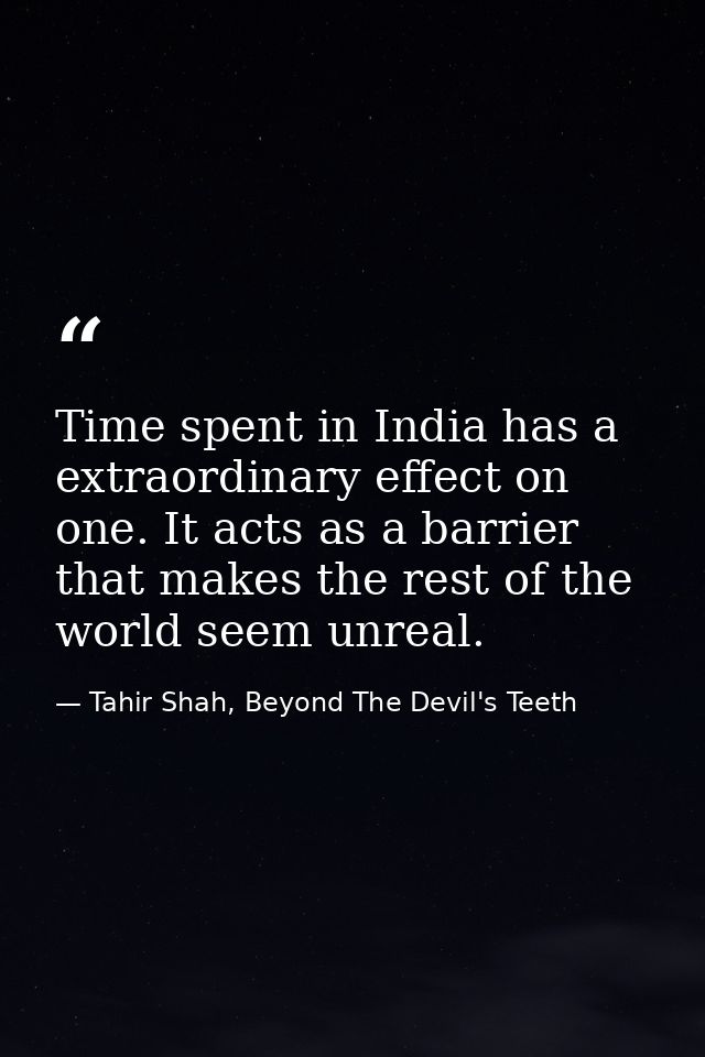 Time spent in India has a extraordinary effect on one. It acts as a barrier that makes the rest of the world seem unreal — Tahir Shah, Beyond The Devil's Teeth