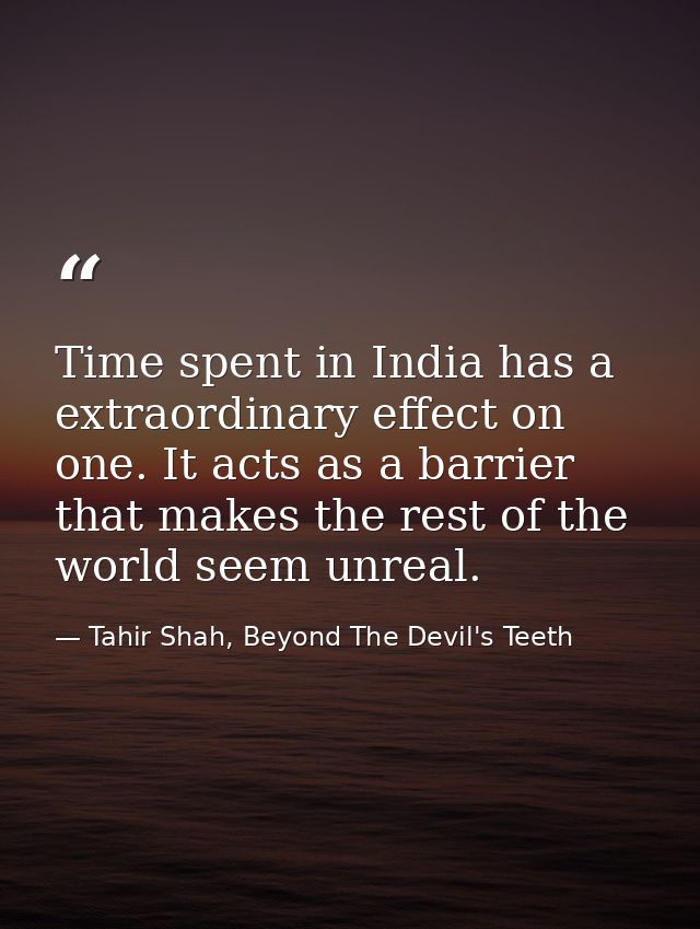 Time spent in India has a extraordinary effect on one. It acts as a barrier that makes the rest of the world seem unreal — Tahir Shah, Beyond The Devil's Teeth