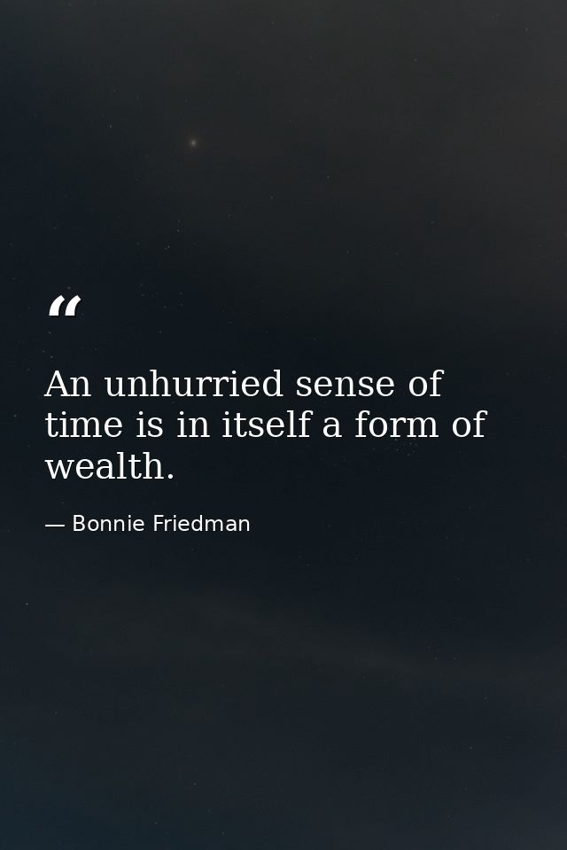An unhurried sense of time is in itself a form of wealth. — Bonnie Friedman