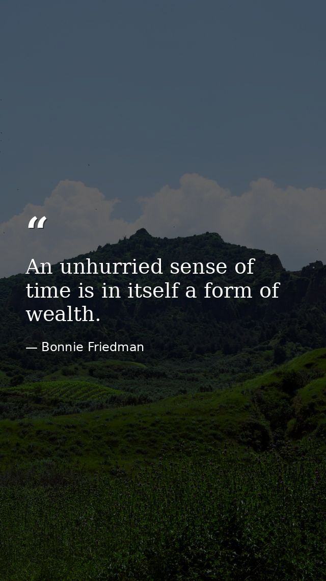 An unhurried sense of time is in itself a form of wealth. — Bonnie Friedman