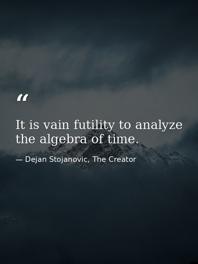 It is vain futility to analyze the algebra of time. — Dejan Stojanovic, The Creator