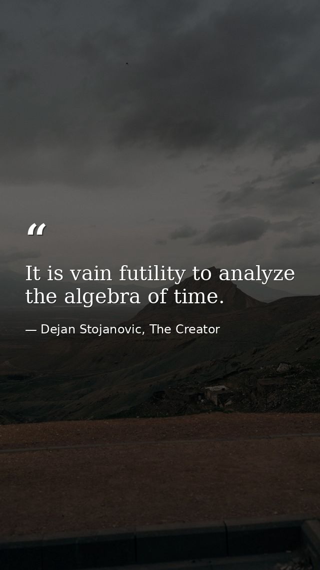 It is vain futility to analyze the algebra of time. — Dejan Stojanovic, The Creator
