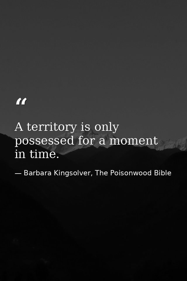 A territory is only possessed for a moment in time. — Barbara Kingsolver, The Poisonwood Bible