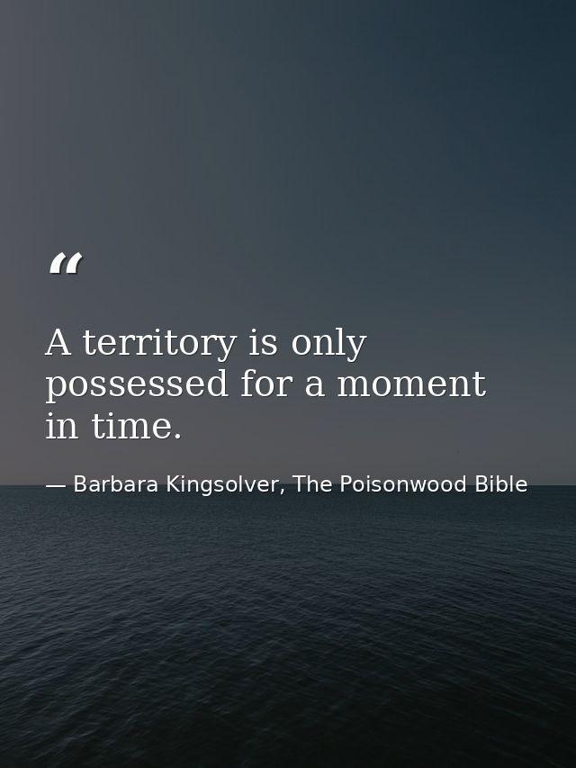A territory is only possessed for a moment in time. — Barbara Kingsolver, The Poisonwood Bible