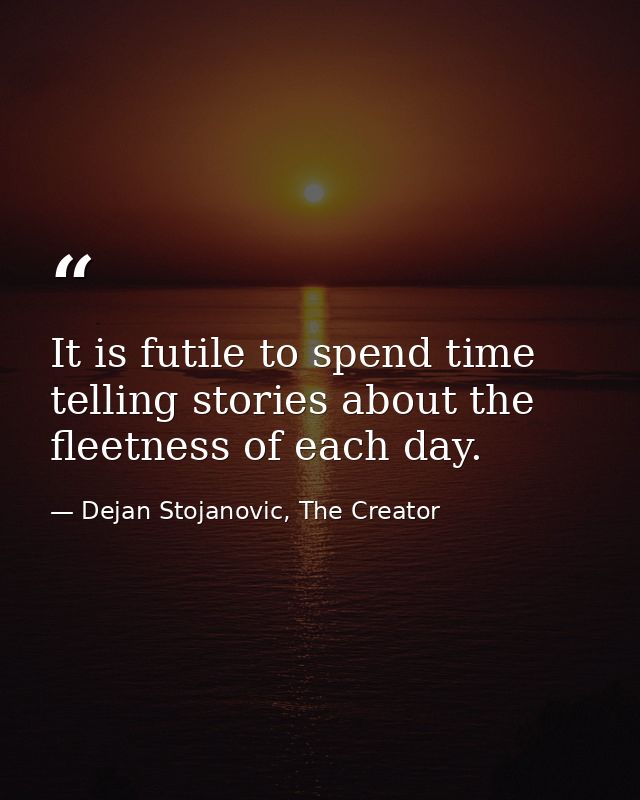 It is futile to spend time telling stories about the fleetness of each day. — Dejan Stojanovic, The Creator