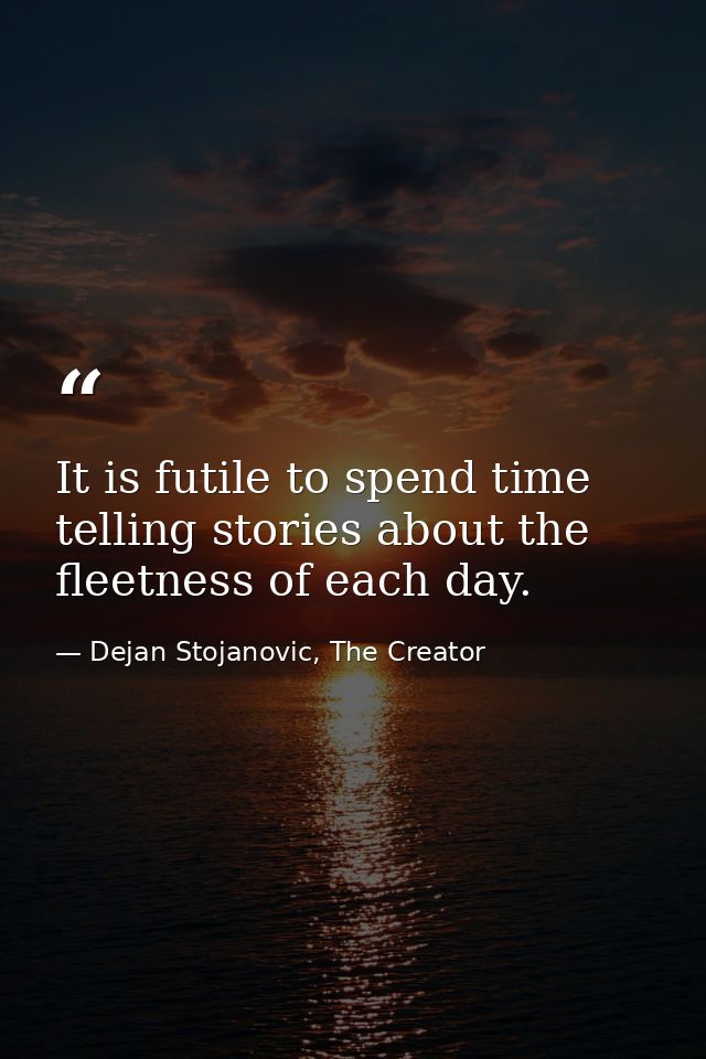 It is futile to spend time telling stories about the fleetness of each day. — Dejan Stojanovic, The Creator