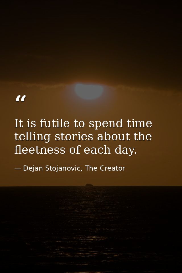 It is futile to spend time telling stories about the fleetness of each day. — Dejan Stojanovic, The Creator