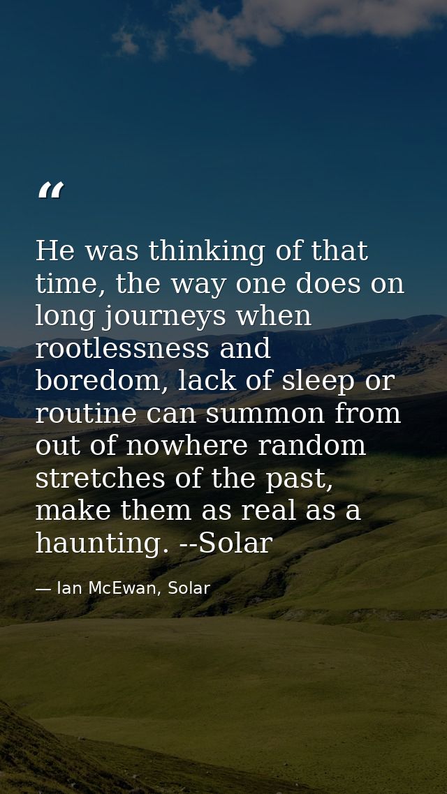 He was thinking of that time, the way one does on long journeys when rootlessness and boredom, lack of sleep or routine  — Ian McEwan, Solar