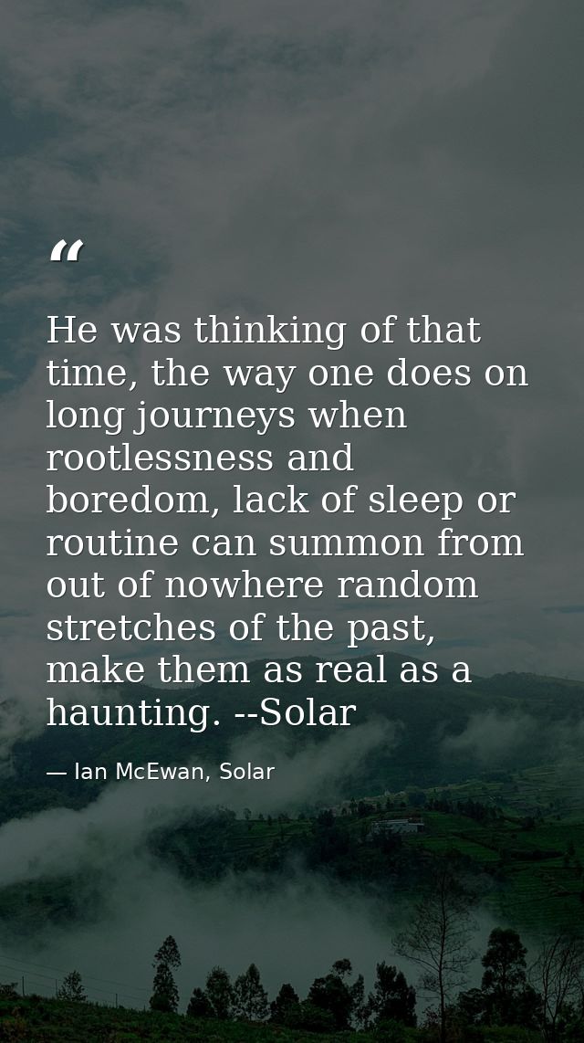 He was thinking of that time, the way one does on long journeys when rootlessness and boredom, lack of sleep or routine  — Ian McEwan, Solar