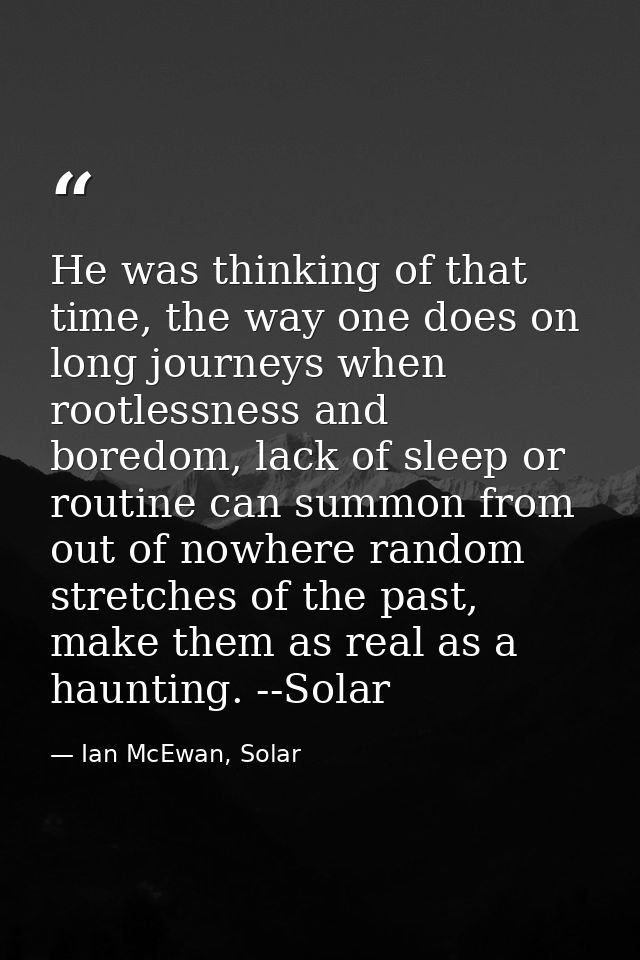 He was thinking of that time, the way one does on long journeys when rootlessness and boredom, lack of sleep or routine  — Ian McEwan, Solar
