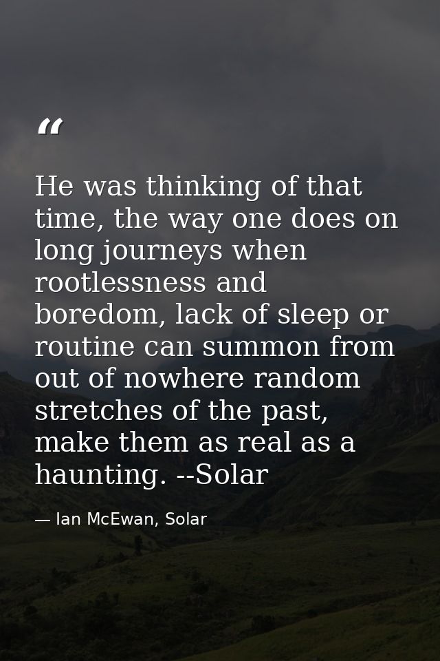 He was thinking of that time, the way one does on long journeys when rootlessness and boredom, lack of sleep or routine  — Ian McEwan, Solar