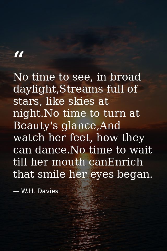 No time to see, in broad daylight,Streams full of stars, like skies at night.No time to turn at Beauty's glance,And watc — W.H. Davies