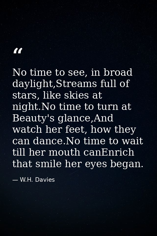 No time to see, in broad daylight,Streams full of stars, like skies at night.No time to turn at Beauty's glance,And watc — W.H. Davies