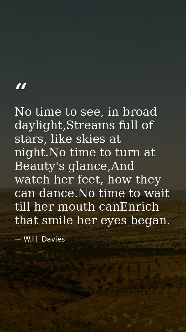 No time to see, in broad daylight,Streams full of stars, like skies at night.No time to turn at Beauty's glance,And watc — W.H. Davies