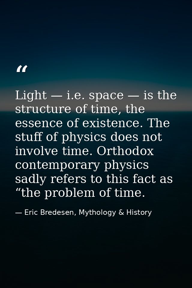 Light — i.e. space — is the structure of time, the essence of existence. The stuff of physics does not involve time. Ort — Eric Bredesen, Mythology & History