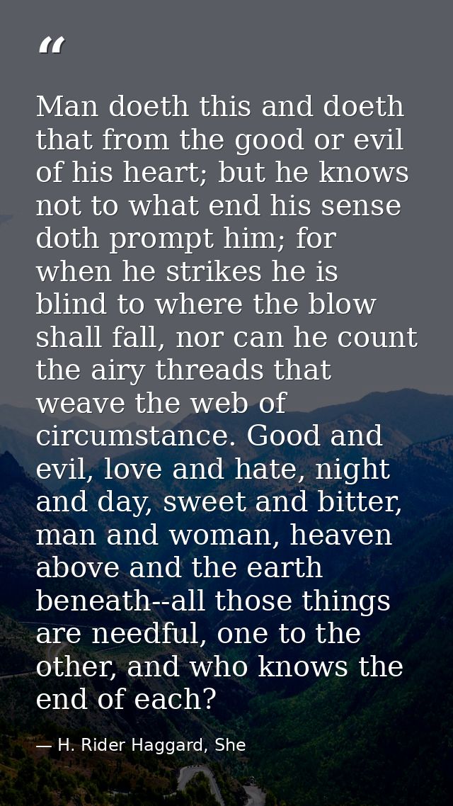 Man doeth this and doeth that from the good or evil of his heart; but he knows not to what end his sense doth prompt him — H. Rider Haggard, She