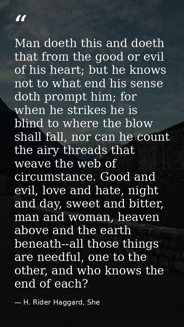 Man doeth this and doeth that from the good or evil of his heart; but he knows not to what end his sense doth prompt him — H. Rider Haggard, She