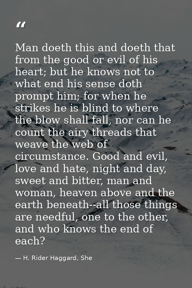 Man doeth this and doeth that from the good or evil of his heart; but he knows not to what end his sense doth prompt him — H. Rider Haggard, She