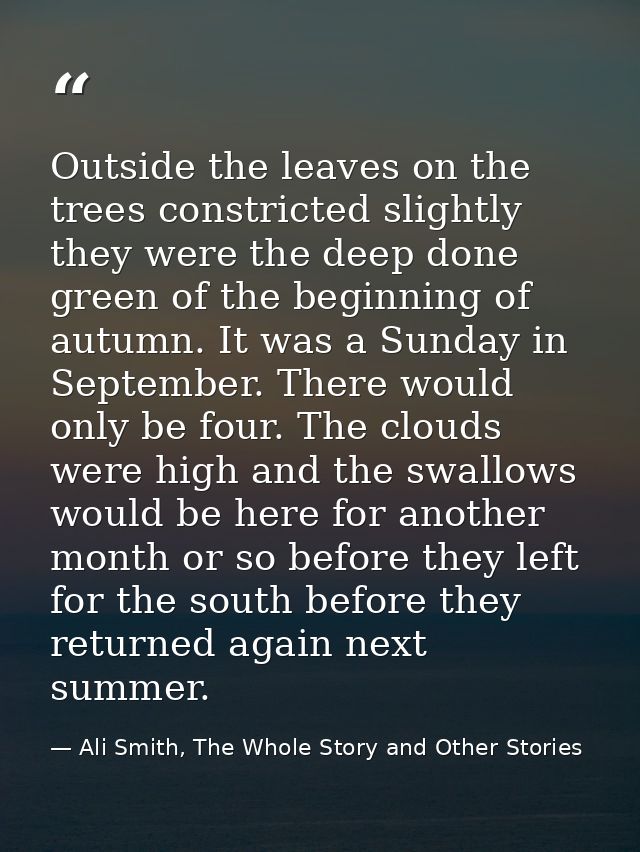 Outside the leaves on the trees constricted slightly they were the deep done green of the beginning of autumn. It was a  — Ali Smith, The Whole Story and Other Stories