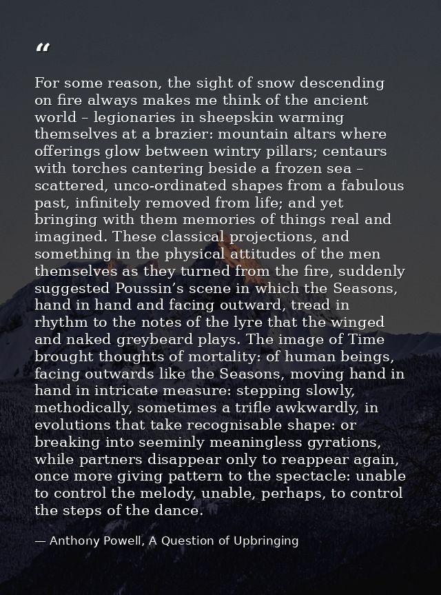 For some reason, the sight of snow descending on fire always makes me think of the ancient world – legionaries in sheeps — Anthony Powell, A Question of Upbringing