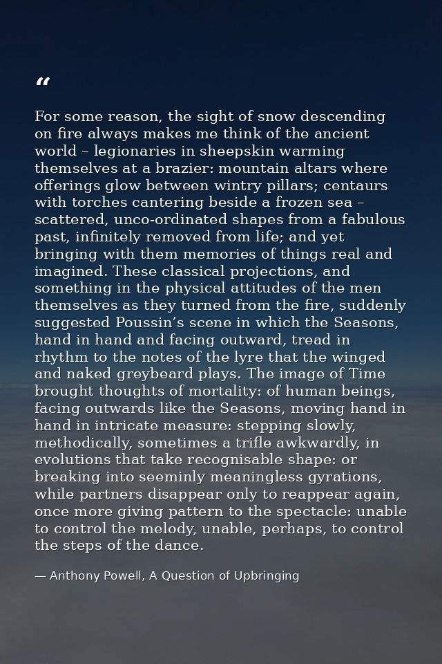 For some reason, the sight of snow descending on fire always makes me think of the ancient world – legionaries in sheeps — Anthony Powell, A Question of Upbringing