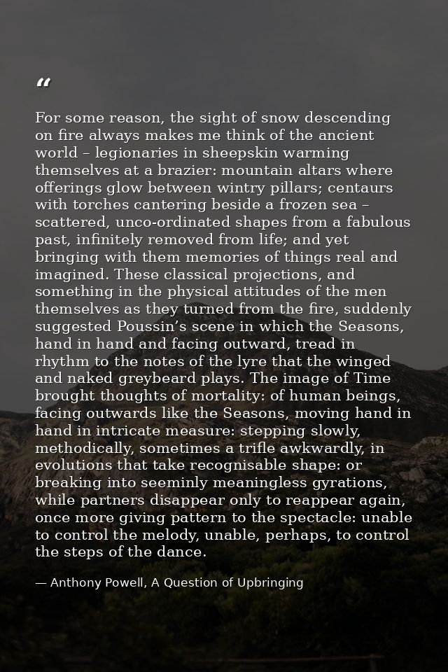 For some reason, the sight of snow descending on fire always makes me think of the ancient world – legionaries in sheeps — Anthony Powell, A Question of Upbringing