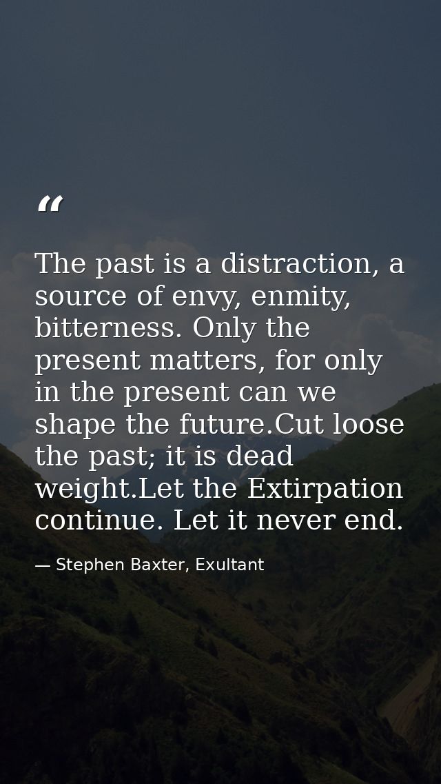 The past is a distraction, a source of envy, enmity, bitterness. Only the present matters, for only in the present can w — Stephen Baxter, Exultant
