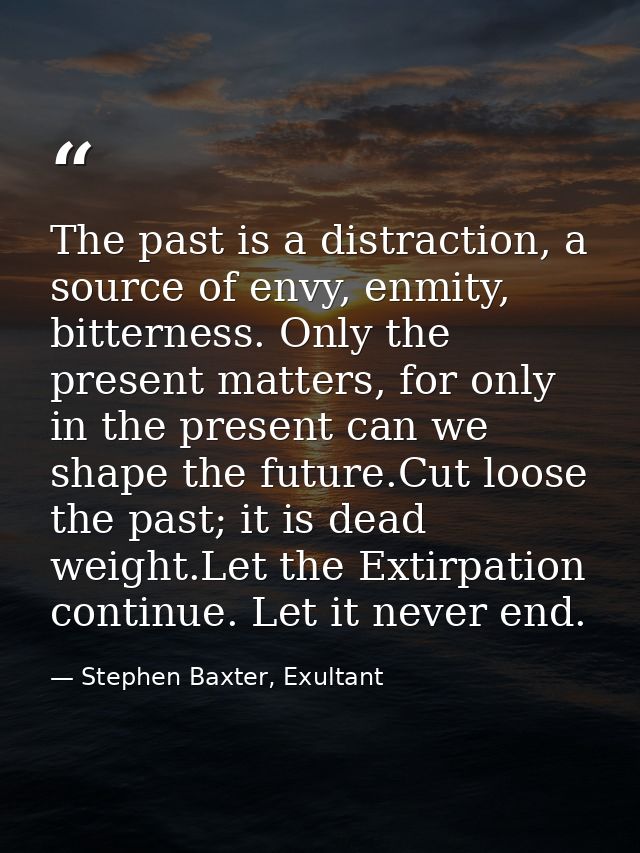 The past is a distraction, a source of envy, enmity, bitterness. Only the present matters, for only in the present can w — Stephen Baxter, Exultant