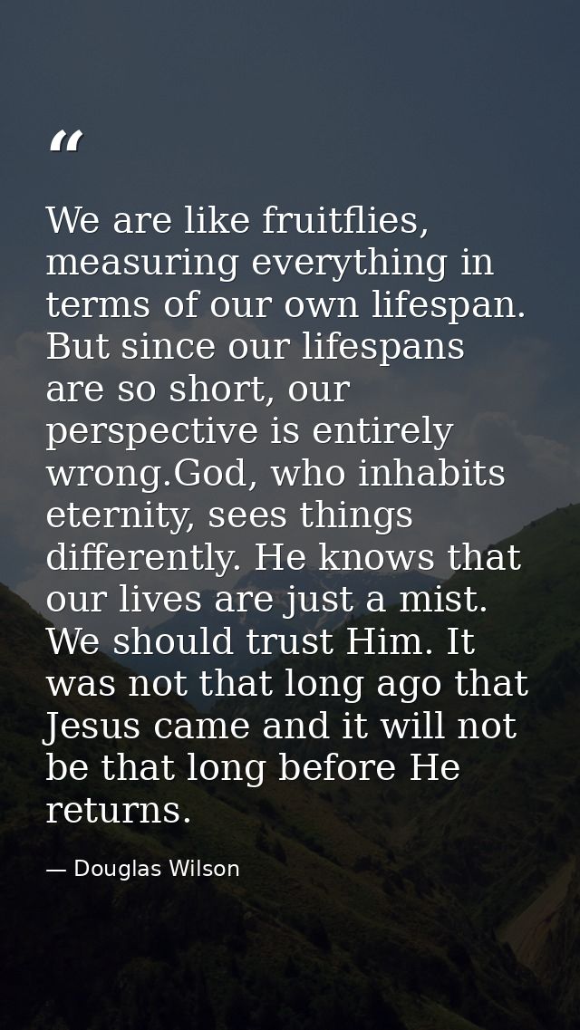 We are like fruitflies, measuring everything in terms of our own lifespan. But since our lifespans are so short, our per — Douglas Wilson