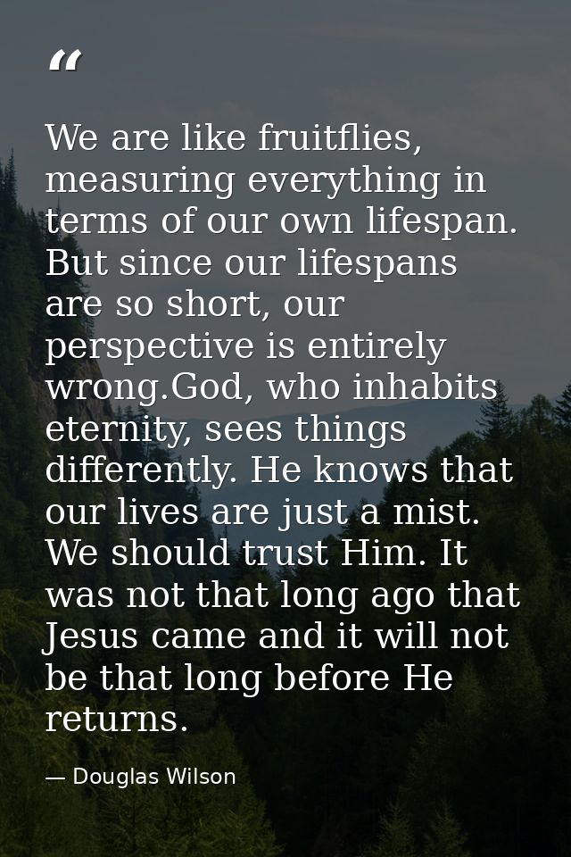 We are like fruitflies, measuring everything in terms of our own lifespan. But since our lifespans are so short, our per — Douglas Wilson