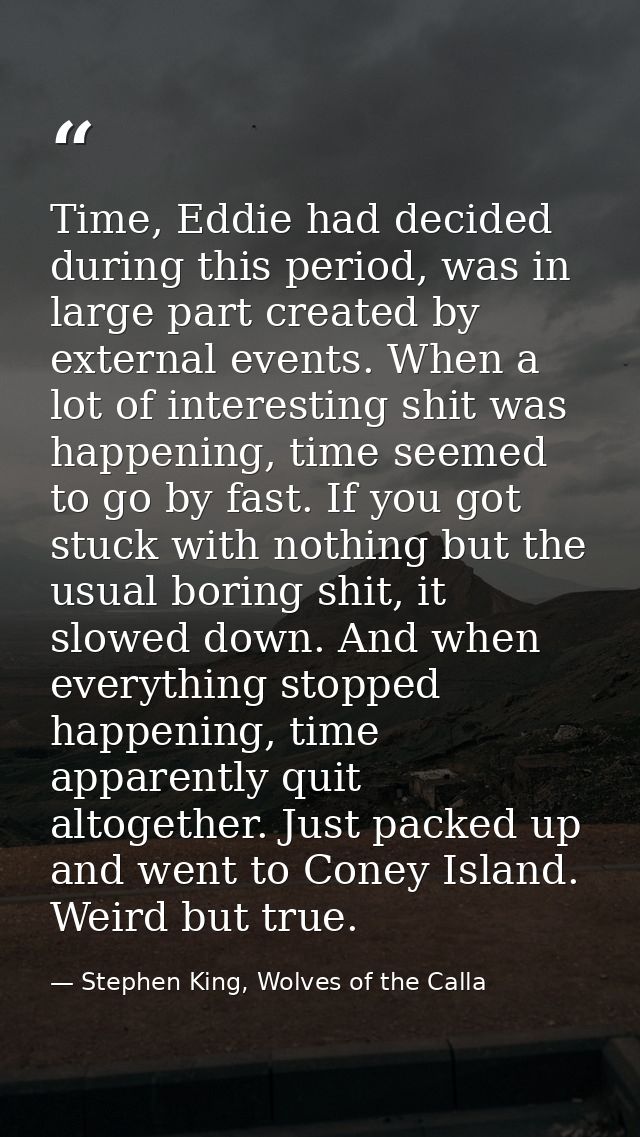 Time, Eddie had decided during this period, was in large part created by external events. When a lot of interesting shit — Stephen King, Wolves of the Calla