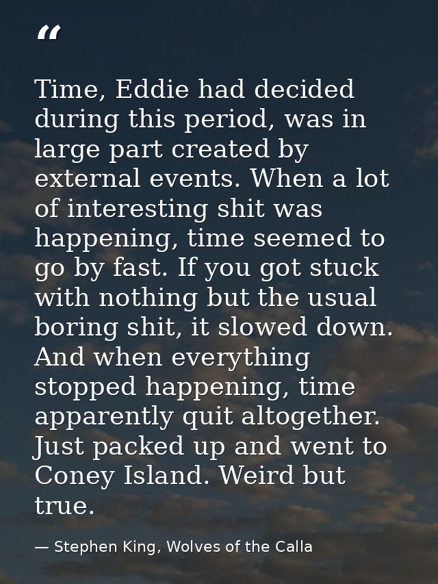 Time, Eddie had decided during this period, was in large part created by external events. When a lot of interesting shit — Stephen King, Wolves of the Calla