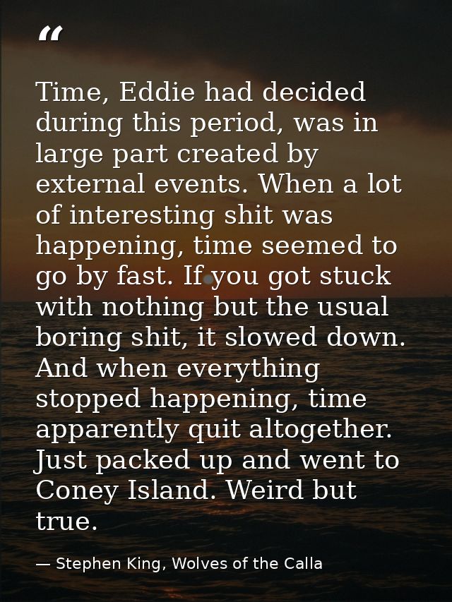 Time, Eddie had decided during this period, was in large part created by external events. When a lot of interesting shit — Stephen King, Wolves of the Calla