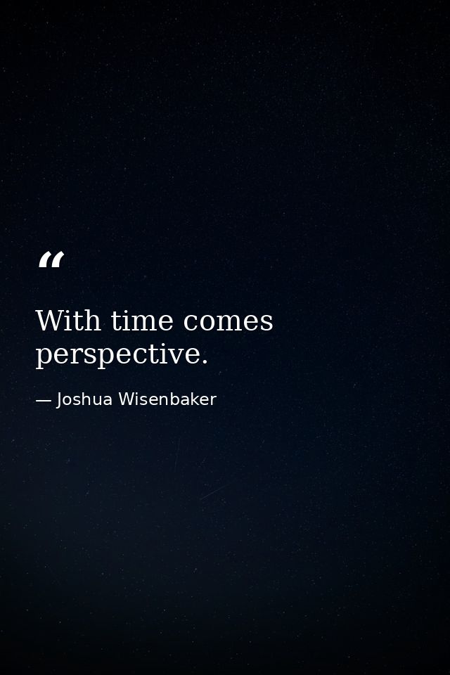 With time comes perspective. — Joshua Wisenbaker
