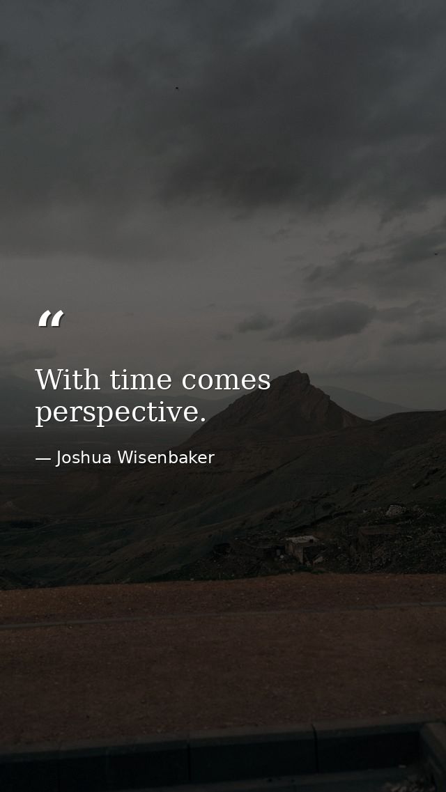 With time comes perspective. — Joshua Wisenbaker