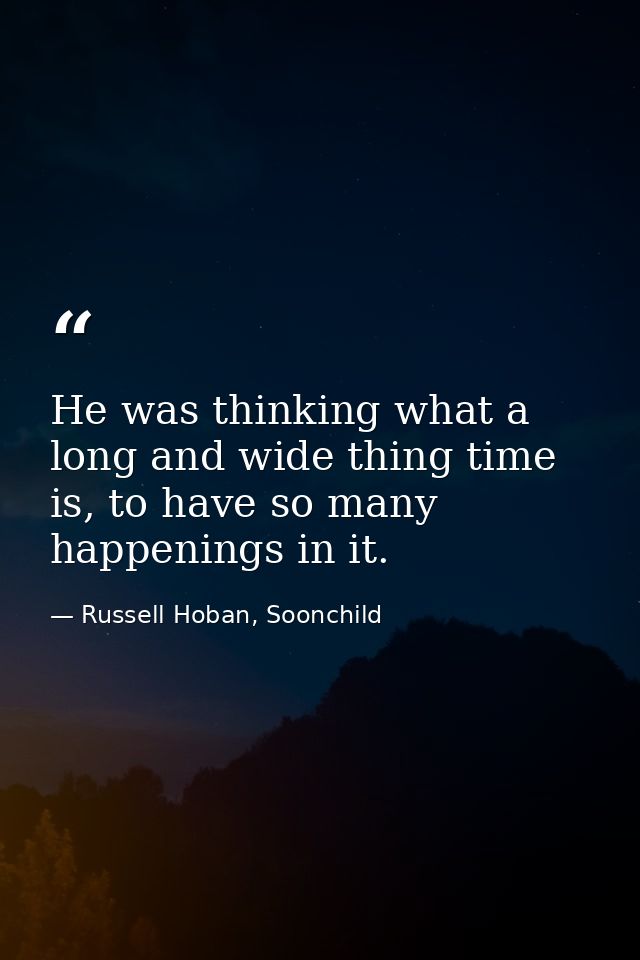 He was thinking what a long and wide thing time is, to have so many happenings in it. — Russell Hoban, Soonchild