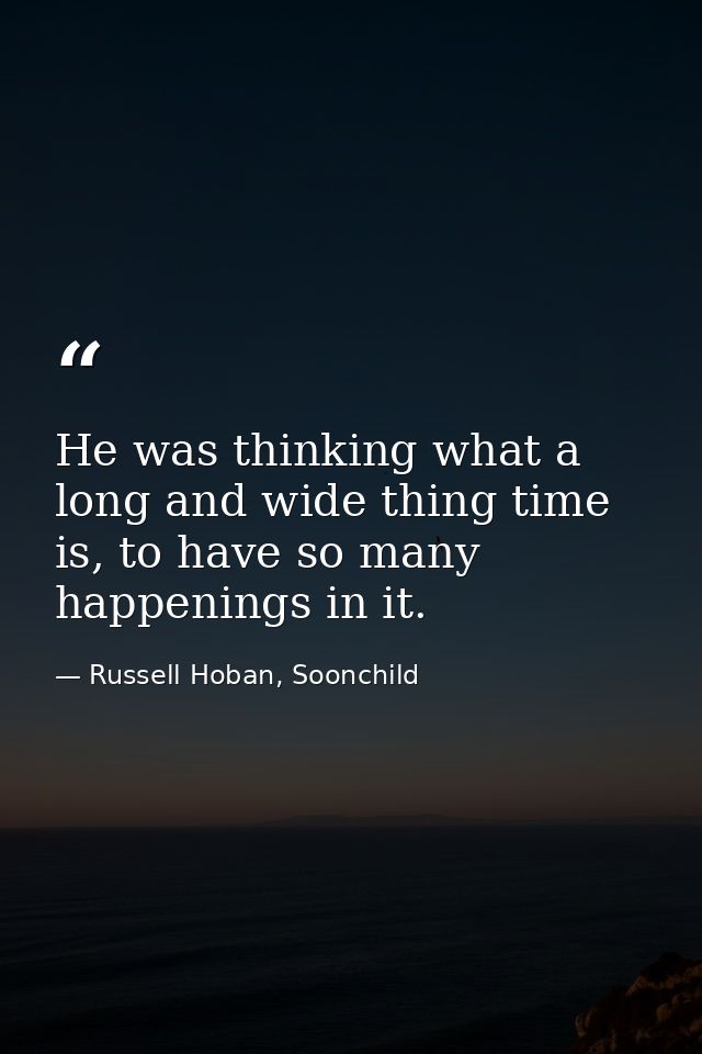 He was thinking what a long and wide thing time is, to have so many happenings in it. — Russell Hoban, Soonchild