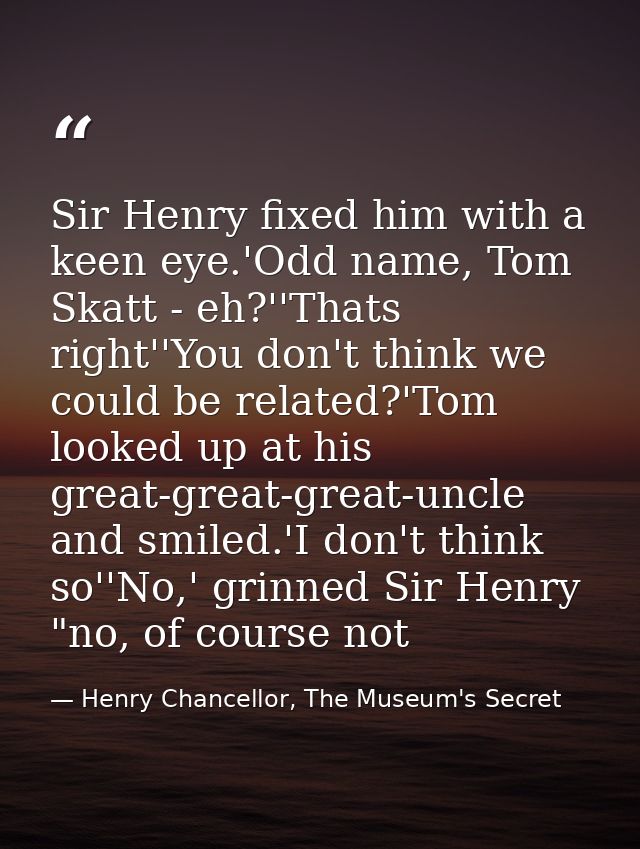 Sir Henry fixed him with a keen eye.'Odd name, Tom Skatt - eh?''Thats right''You don't think we could be related?'Tom lo — Henry Chancellor, The Museum's Secret